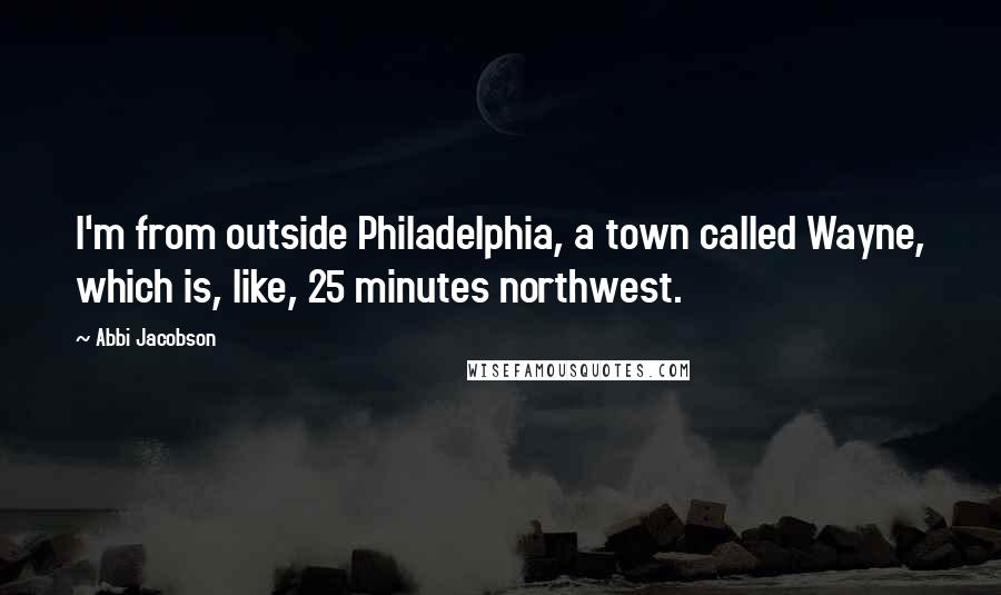 Abbi Jacobson Quotes: I'm from outside Philadelphia, a town called Wayne, which is, like, 25 minutes northwest.