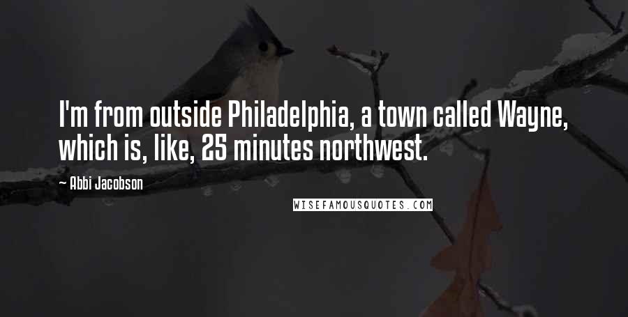 Abbi Jacobson Quotes: I'm from outside Philadelphia, a town called Wayne, which is, like, 25 minutes northwest.