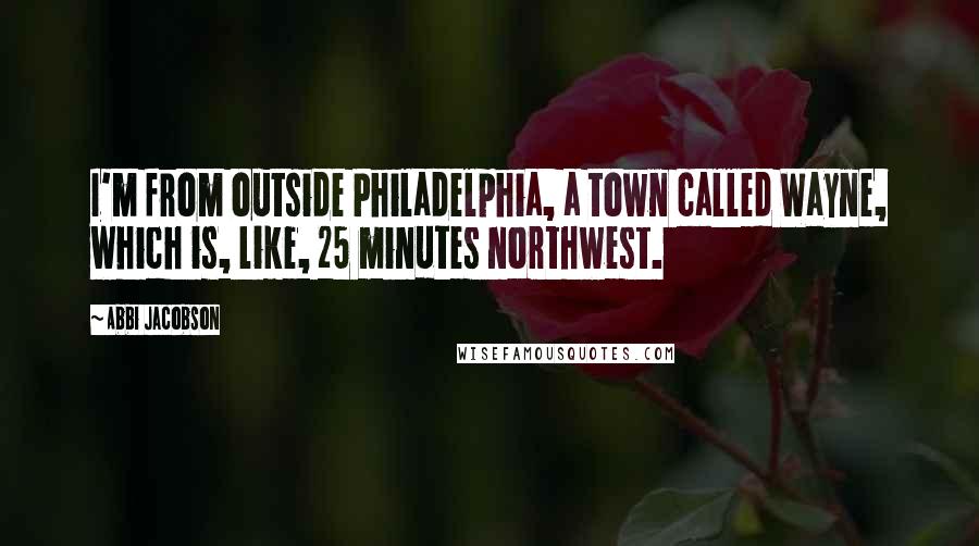 Abbi Jacobson Quotes: I'm from outside Philadelphia, a town called Wayne, which is, like, 25 minutes northwest.