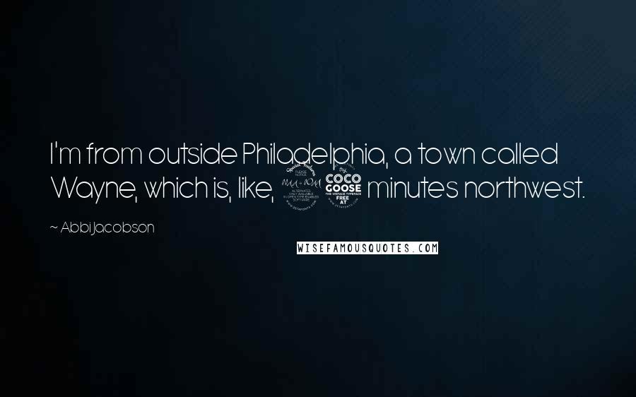 Abbi Jacobson Quotes: I'm from outside Philadelphia, a town called Wayne, which is, like, 25 minutes northwest.