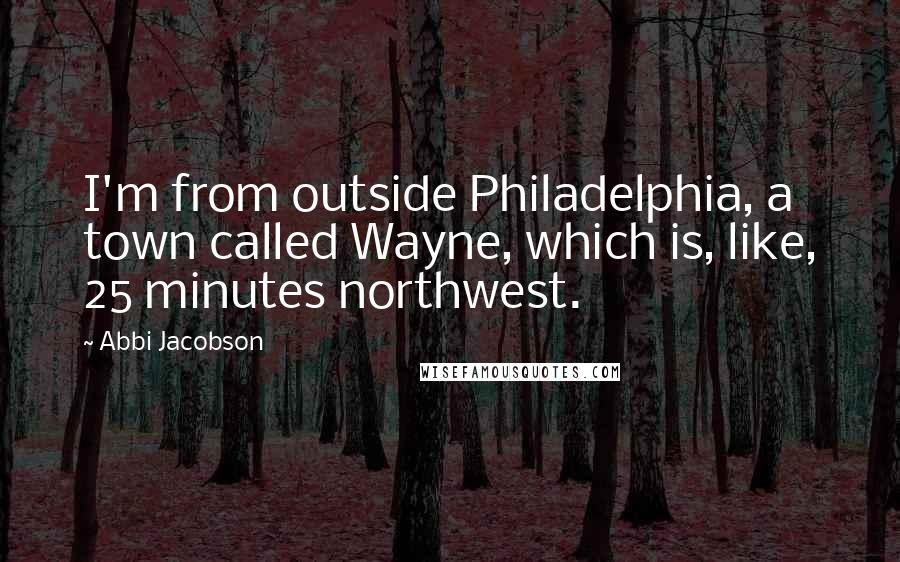 Abbi Jacobson Quotes: I'm from outside Philadelphia, a town called Wayne, which is, like, 25 minutes northwest.