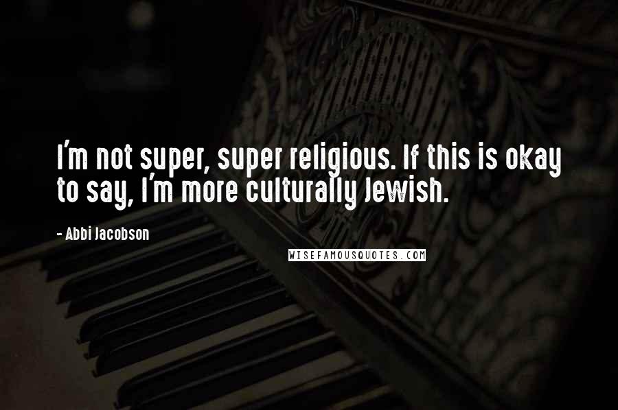 Abbi Jacobson Quotes: I'm not super, super religious. If this is okay to say, I'm more culturally Jewish.