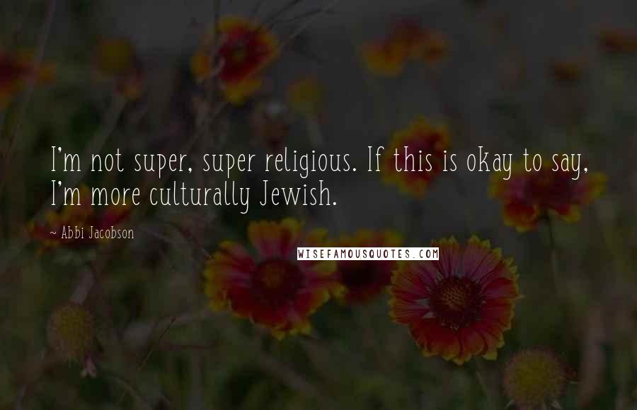 Abbi Jacobson Quotes: I'm not super, super religious. If this is okay to say, I'm more culturally Jewish.