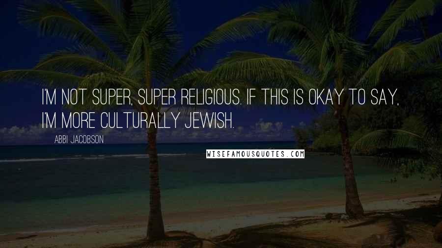 Abbi Jacobson Quotes: I'm not super, super religious. If this is okay to say, I'm more culturally Jewish.