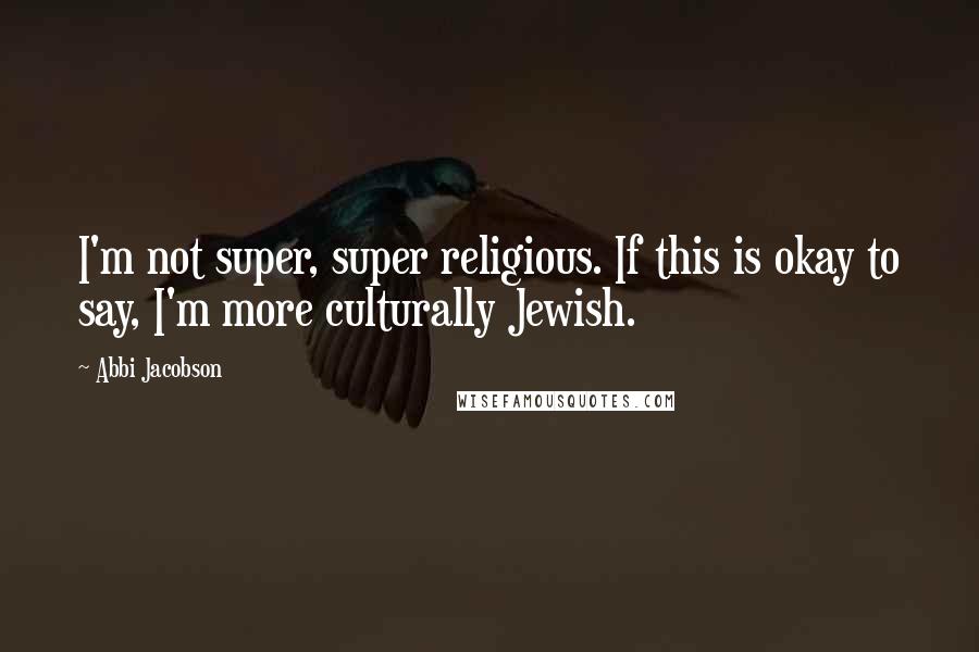 Abbi Jacobson Quotes: I'm not super, super religious. If this is okay to say, I'm more culturally Jewish.