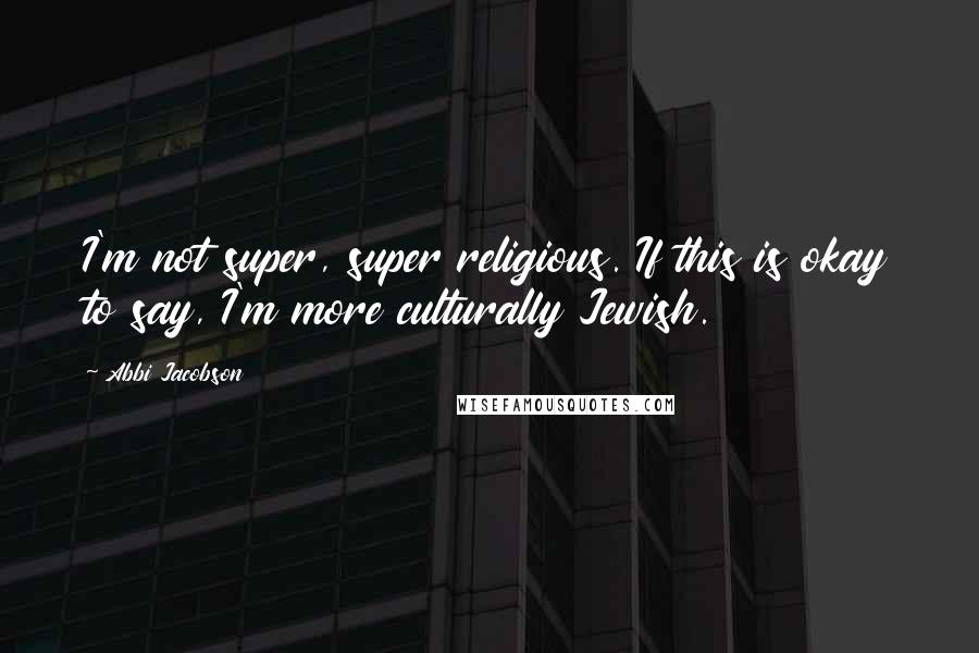 Abbi Jacobson Quotes: I'm not super, super religious. If this is okay to say, I'm more culturally Jewish.