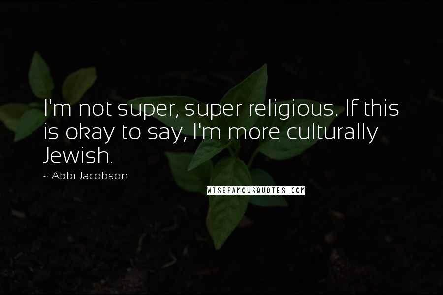 Abbi Jacobson Quotes: I'm not super, super religious. If this is okay to say, I'm more culturally Jewish.