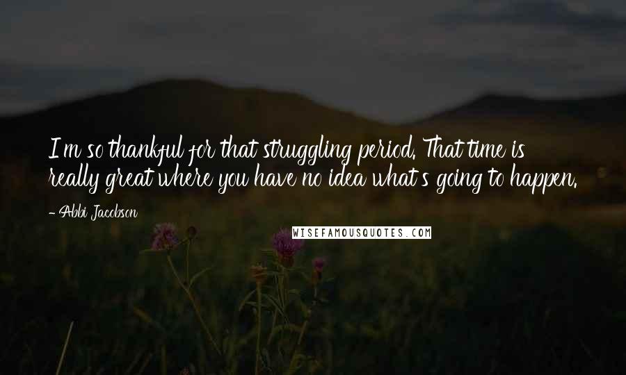 Abbi Jacobson Quotes: I'm so thankful for that struggling period. That time is really great where you have no idea what's going to happen.