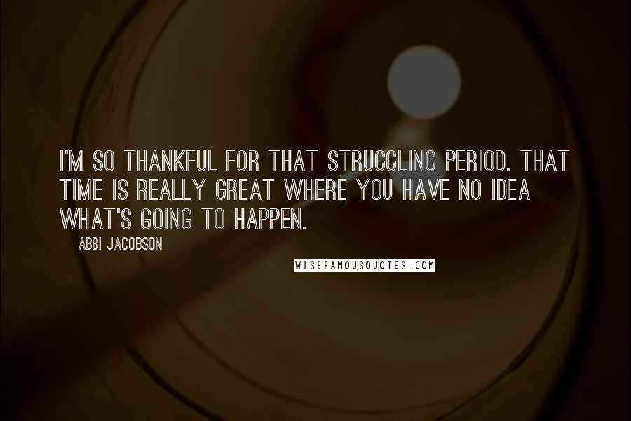 Abbi Jacobson Quotes: I'm so thankful for that struggling period. That time is really great where you have no idea what's going to happen.