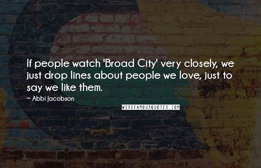 Abbi Jacobson Quotes: If people watch 'Broad City' very closely, we just drop lines about people we love, just to say we like them.