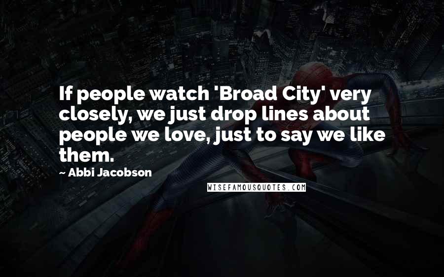 Abbi Jacobson Quotes: If people watch 'Broad City' very closely, we just drop lines about people we love, just to say we like them.