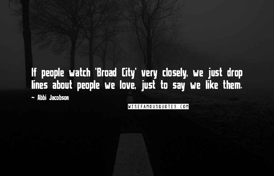 Abbi Jacobson Quotes: If people watch 'Broad City' very closely, we just drop lines about people we love, just to say we like them.