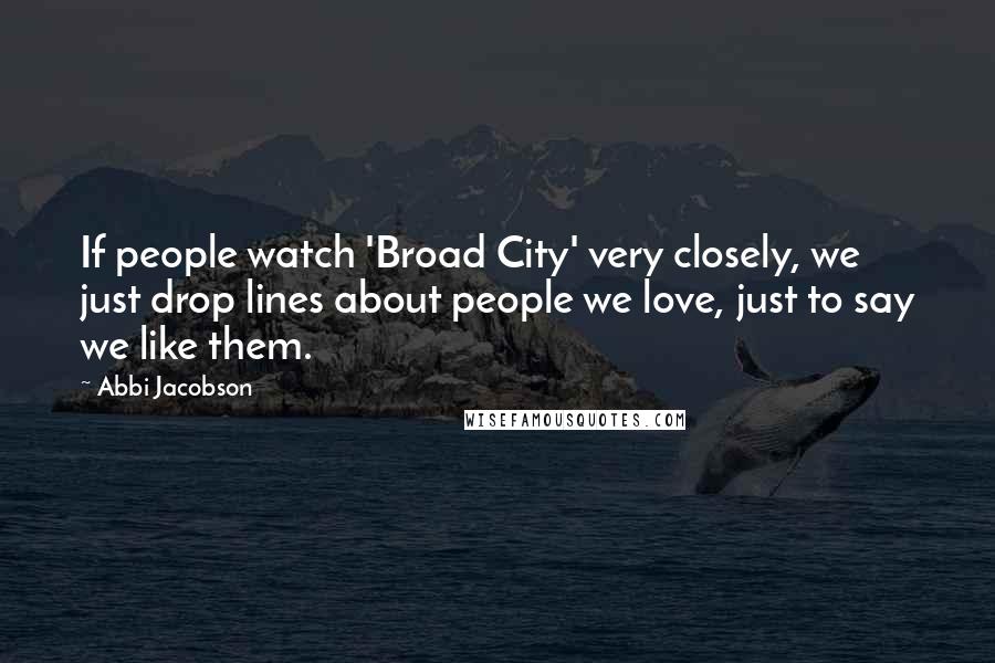 Abbi Jacobson Quotes: If people watch 'Broad City' very closely, we just drop lines about people we love, just to say we like them.