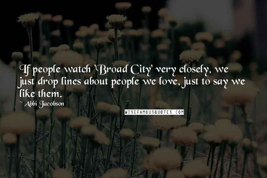 Abbi Jacobson Quotes: If people watch 'Broad City' very closely, we just drop lines about people we love, just to say we like them.