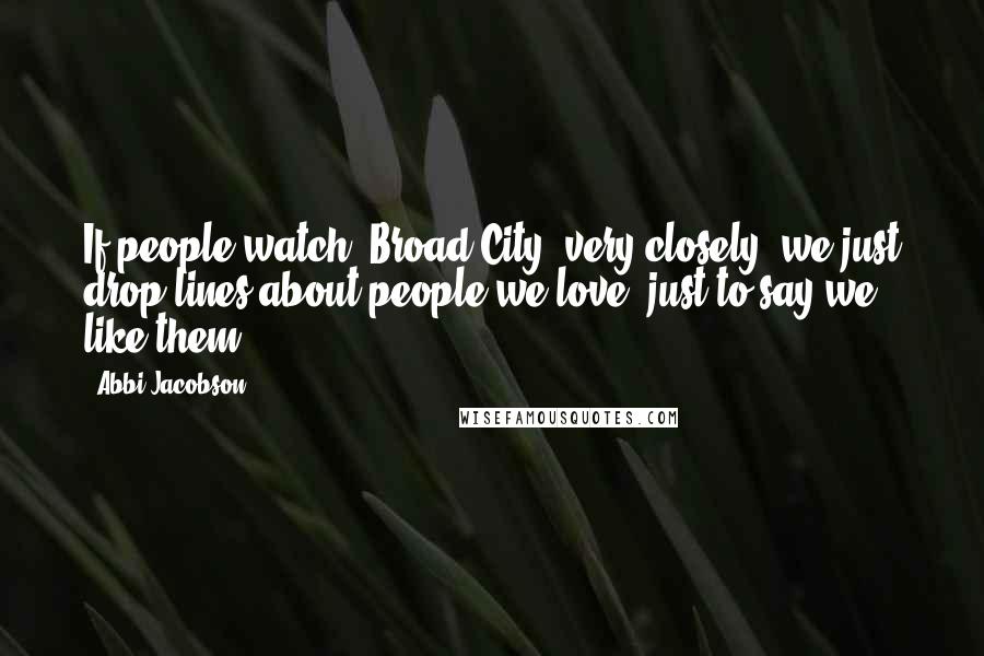 Abbi Jacobson Quotes: If people watch 'Broad City' very closely, we just drop lines about people we love, just to say we like them.