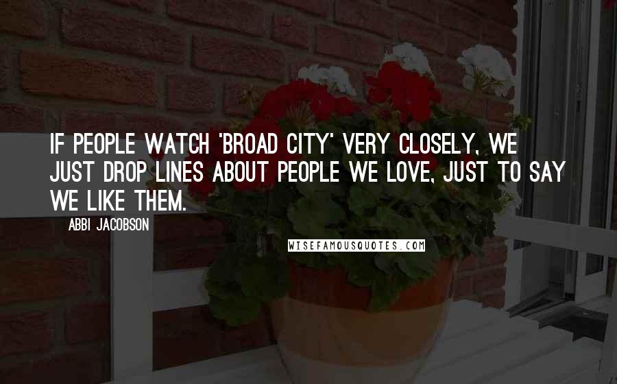 Abbi Jacobson Quotes: If people watch 'Broad City' very closely, we just drop lines about people we love, just to say we like them.