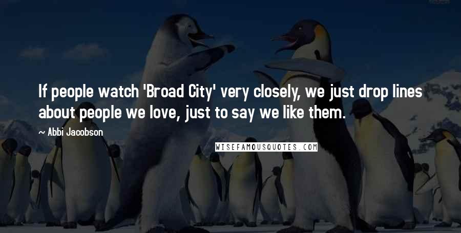 Abbi Jacobson Quotes: If people watch 'Broad City' very closely, we just drop lines about people we love, just to say we like them.