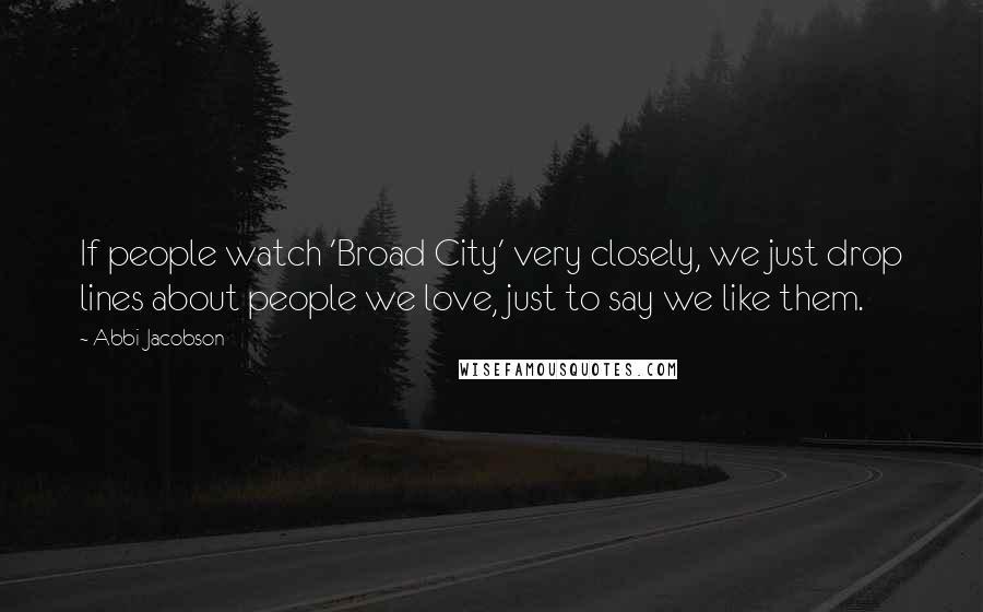 Abbi Jacobson Quotes: If people watch 'Broad City' very closely, we just drop lines about people we love, just to say we like them.