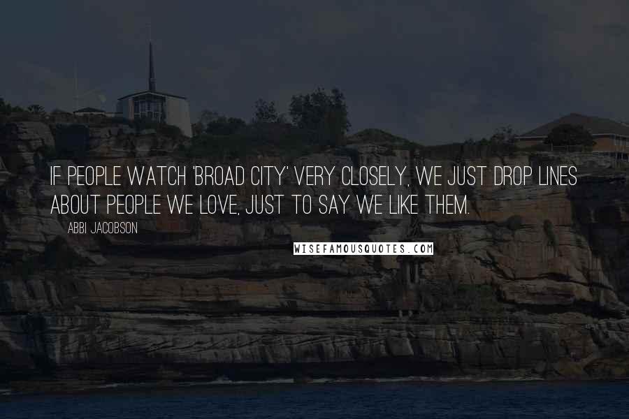 Abbi Jacobson Quotes: If people watch 'Broad City' very closely, we just drop lines about people we love, just to say we like them.