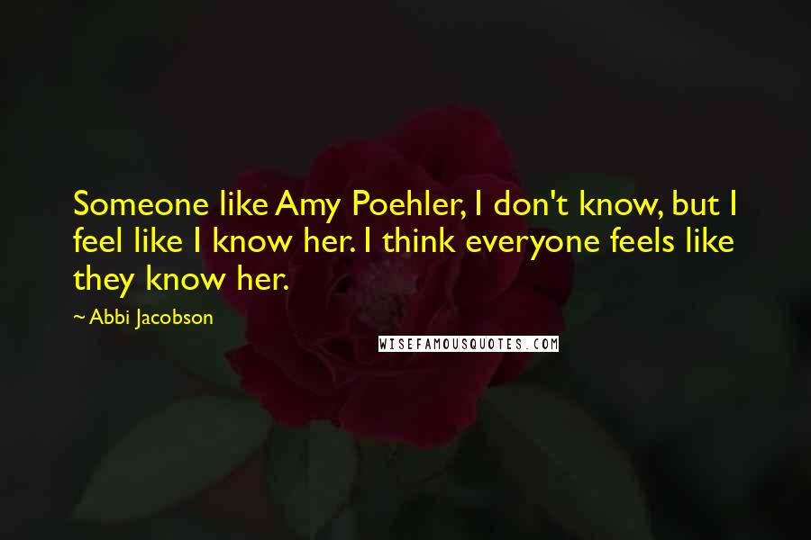 Abbi Jacobson Quotes: Someone like Amy Poehler, I don't know, but I feel like I know her. I think everyone feels like they know her.