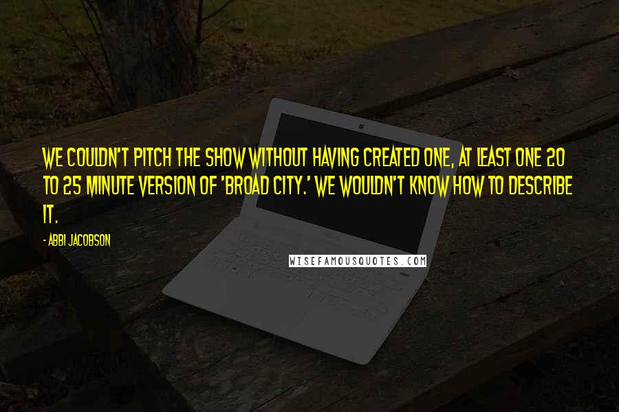 Abbi Jacobson Quotes: We couldn't pitch the show without having created one, at least one 20 to 25 minute version of 'Broad City.' We wouldn't know how to describe it.