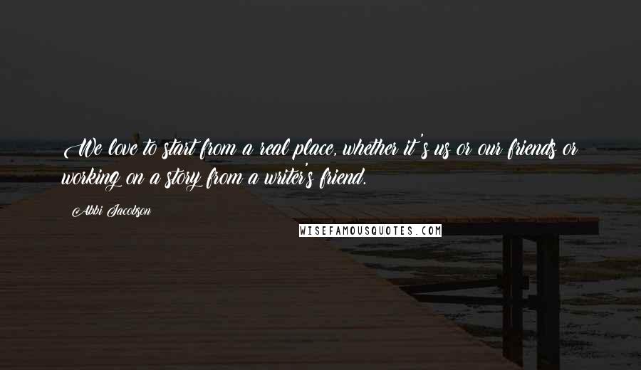 Abbi Jacobson Quotes: We love to start from a real place, whether it's us or our friends or working on a story from a writer's friend.