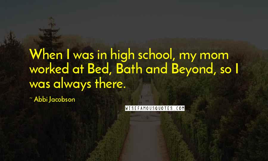 Abbi Jacobson Quotes: When I was in high school, my mom worked at Bed, Bath and Beyond, so I was always there.