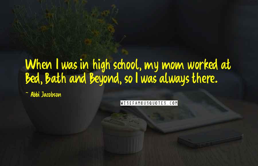 Abbi Jacobson Quotes: When I was in high school, my mom worked at Bed, Bath and Beyond, so I was always there.
