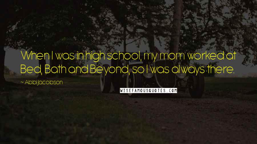 Abbi Jacobson Quotes: When I was in high school, my mom worked at Bed, Bath and Beyond, so I was always there.