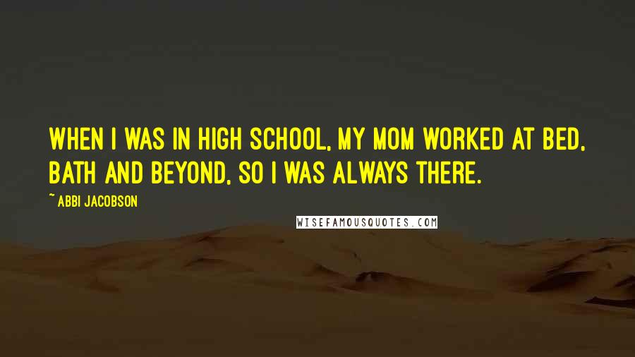 Abbi Jacobson Quotes: When I was in high school, my mom worked at Bed, Bath and Beyond, so I was always there.