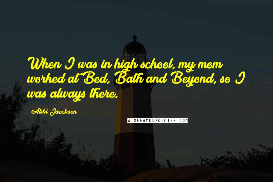 Abbi Jacobson Quotes: When I was in high school, my mom worked at Bed, Bath and Beyond, so I was always there.