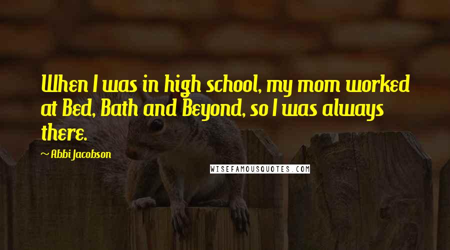 Abbi Jacobson Quotes: When I was in high school, my mom worked at Bed, Bath and Beyond, so I was always there.