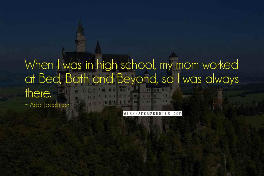 Abbi Jacobson Quotes: When I was in high school, my mom worked at Bed, Bath and Beyond, so I was always there.