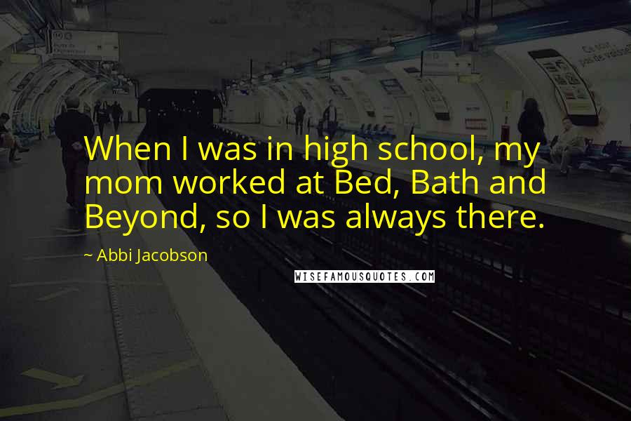 Abbi Jacobson Quotes: When I was in high school, my mom worked at Bed, Bath and Beyond, so I was always there.