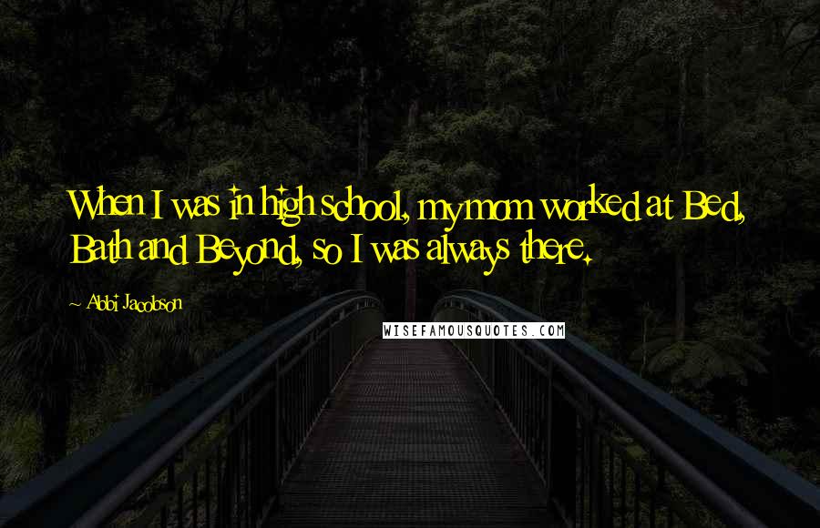 Abbi Jacobson Quotes: When I was in high school, my mom worked at Bed, Bath and Beyond, so I was always there.