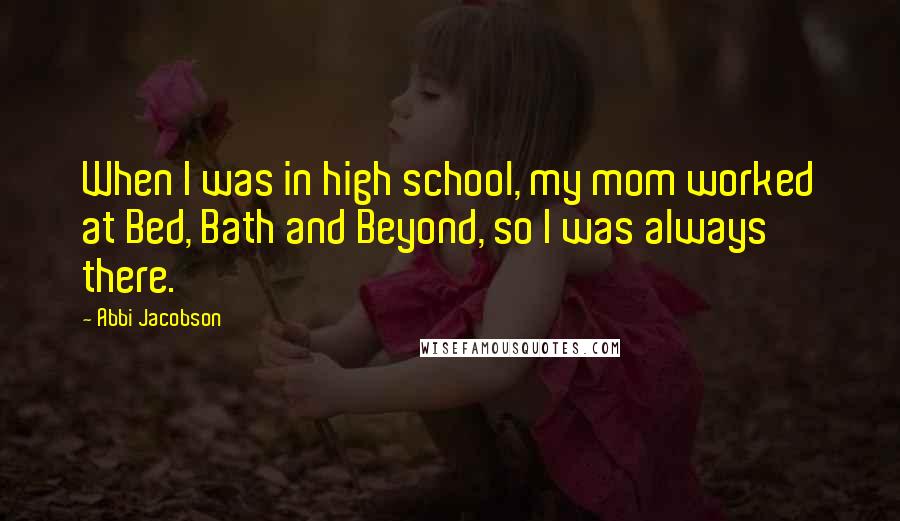 Abbi Jacobson Quotes: When I was in high school, my mom worked at Bed, Bath and Beyond, so I was always there.
