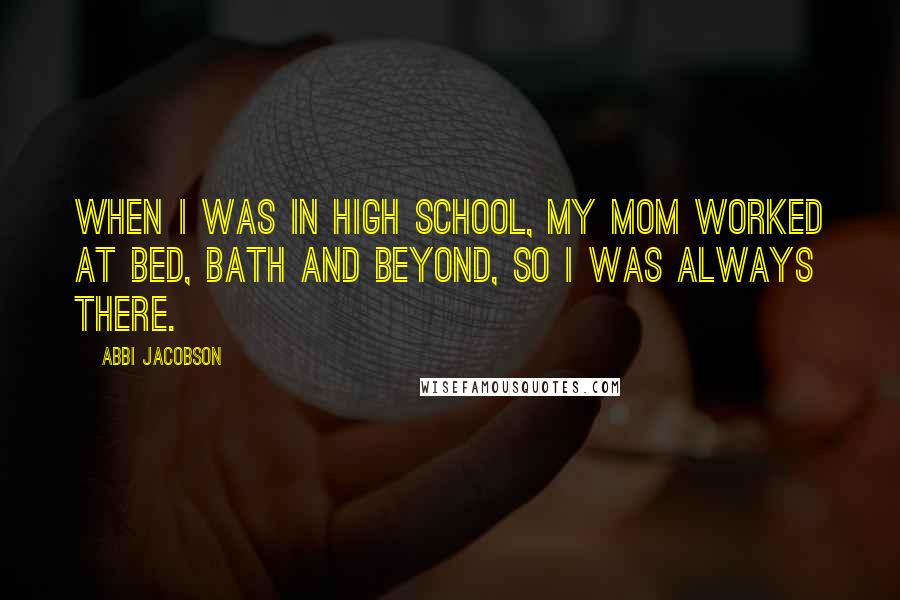 Abbi Jacobson Quotes: When I was in high school, my mom worked at Bed, Bath and Beyond, so I was always there.