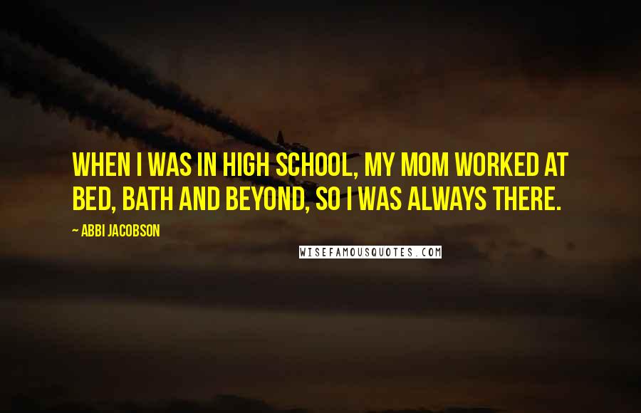 Abbi Jacobson Quotes: When I was in high school, my mom worked at Bed, Bath and Beyond, so I was always there.
