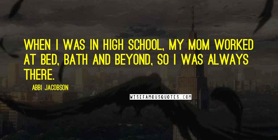 Abbi Jacobson Quotes: When I was in high school, my mom worked at Bed, Bath and Beyond, so I was always there.