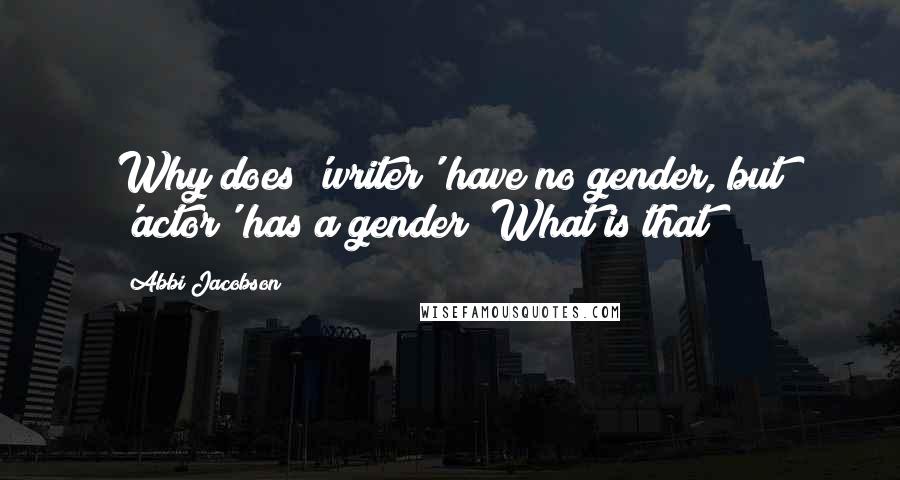 Abbi Jacobson Quotes: Why does 'writer' have no gender, but 'actor' has a gender? What is that?