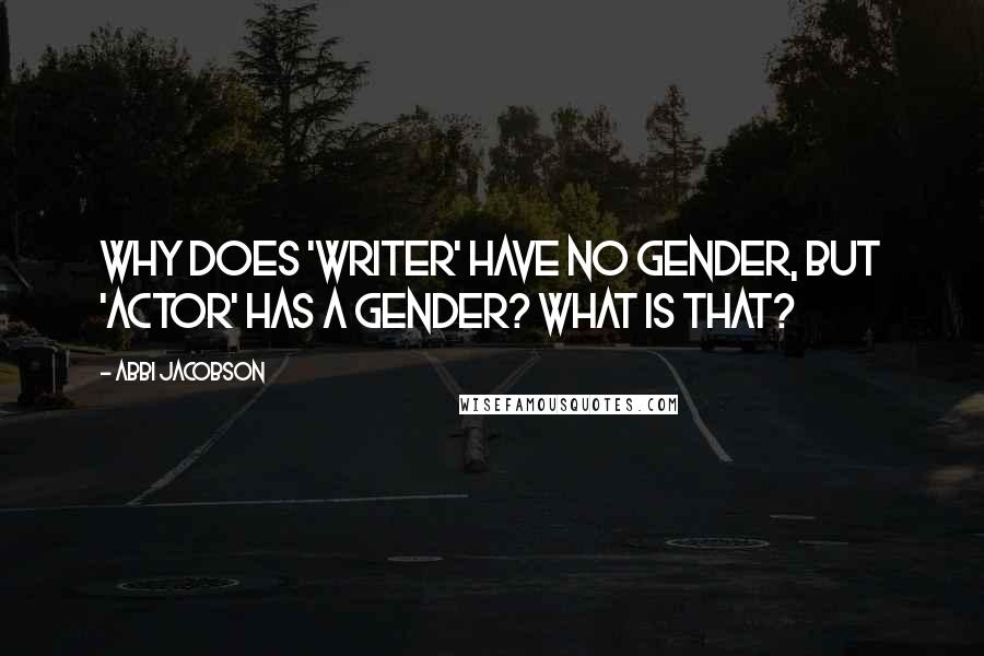 Abbi Jacobson Quotes: Why does 'writer' have no gender, but 'actor' has a gender? What is that?