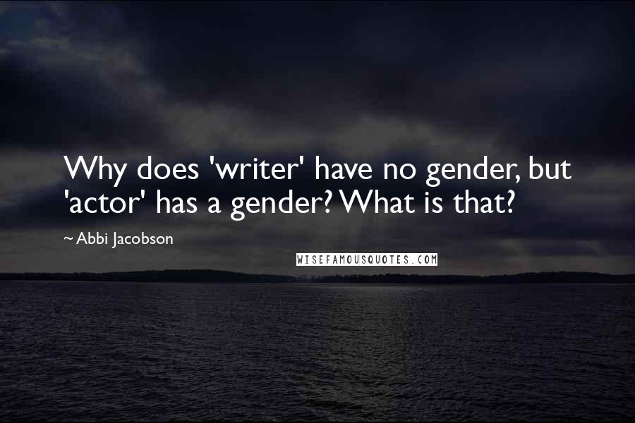 Abbi Jacobson Quotes: Why does 'writer' have no gender, but 'actor' has a gender? What is that?