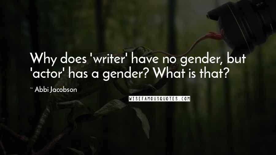 Abbi Jacobson Quotes: Why does 'writer' have no gender, but 'actor' has a gender? What is that?