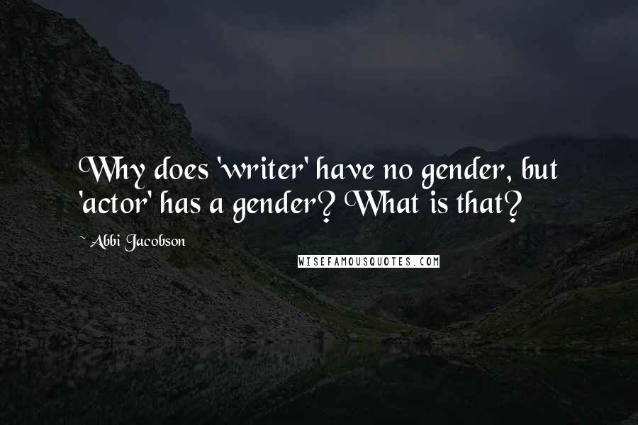 Abbi Jacobson Quotes: Why does 'writer' have no gender, but 'actor' has a gender? What is that?