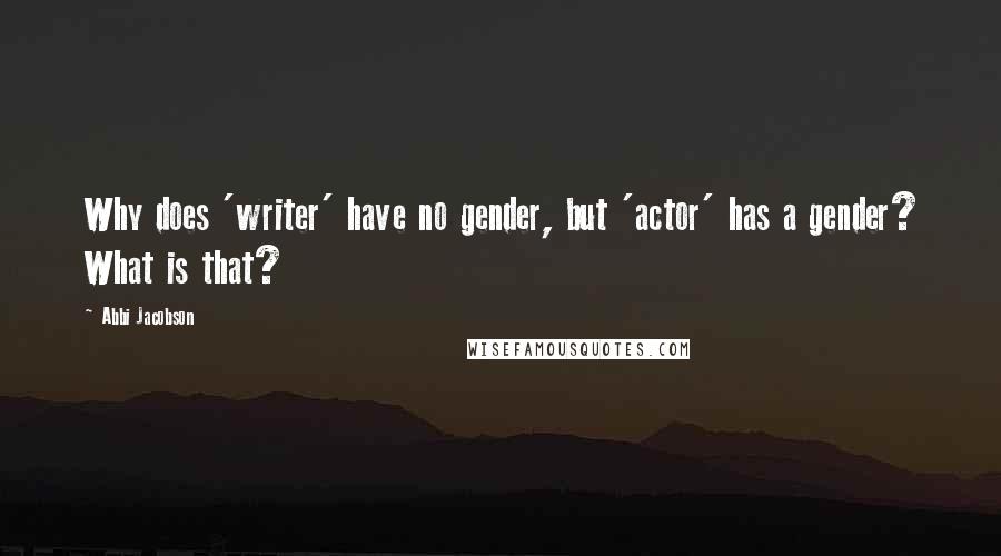 Abbi Jacobson Quotes: Why does 'writer' have no gender, but 'actor' has a gender? What is that?