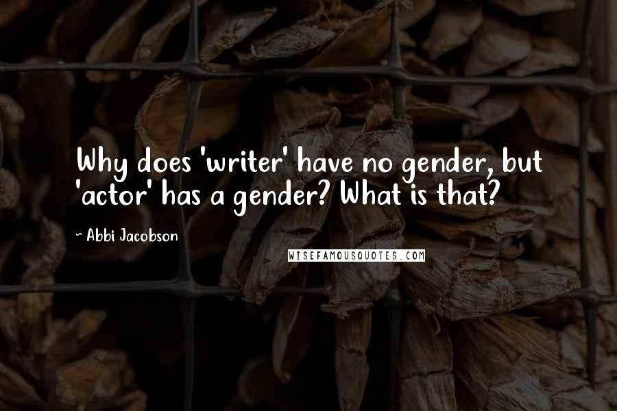 Abbi Jacobson Quotes: Why does 'writer' have no gender, but 'actor' has a gender? What is that?