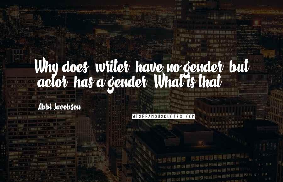 Abbi Jacobson Quotes: Why does 'writer' have no gender, but 'actor' has a gender? What is that?