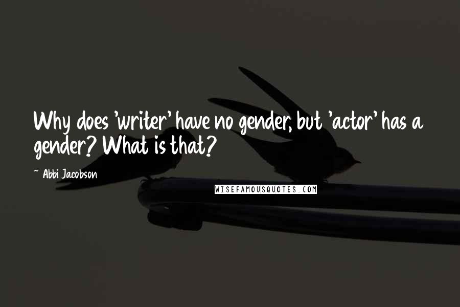 Abbi Jacobson Quotes: Why does 'writer' have no gender, but 'actor' has a gender? What is that?