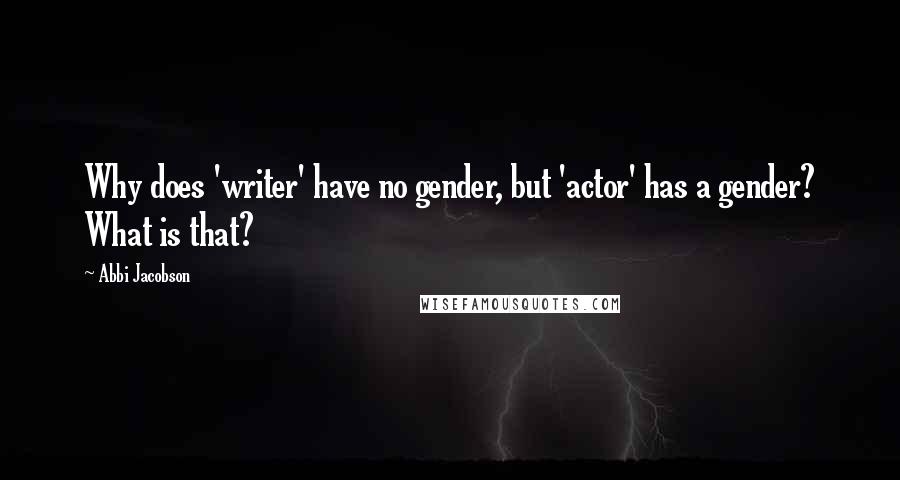 Abbi Jacobson Quotes: Why does 'writer' have no gender, but 'actor' has a gender? What is that?