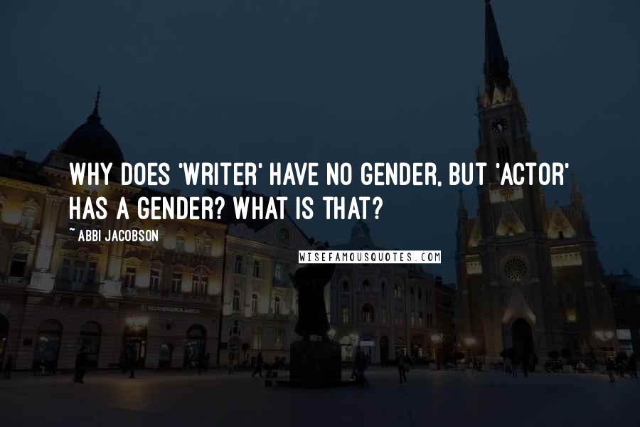 Abbi Jacobson Quotes: Why does 'writer' have no gender, but 'actor' has a gender? What is that?